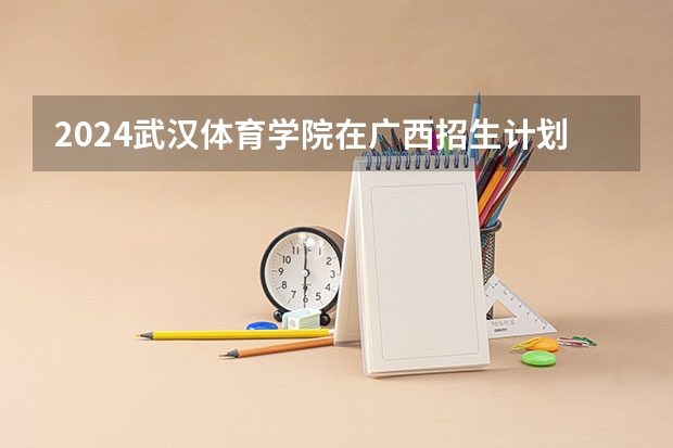 2024武汉体育学院在广西招生计划多少人
