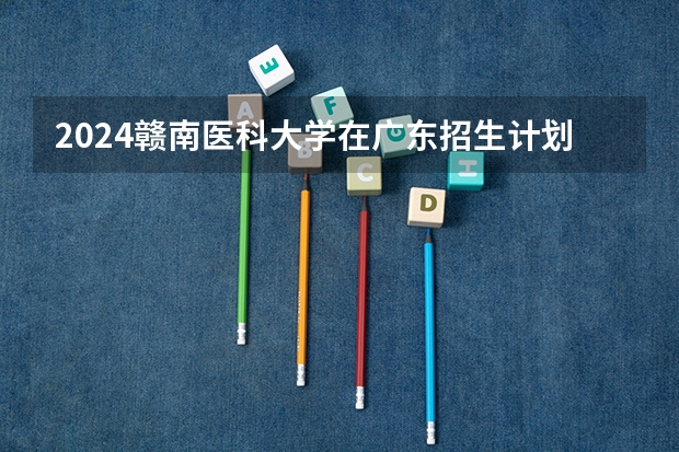 2024赣南医科大学在广东招生计划多少人