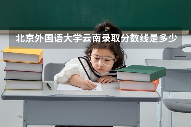北京外国语大学云南录取分数线是多少(近三年招生人数一览)
