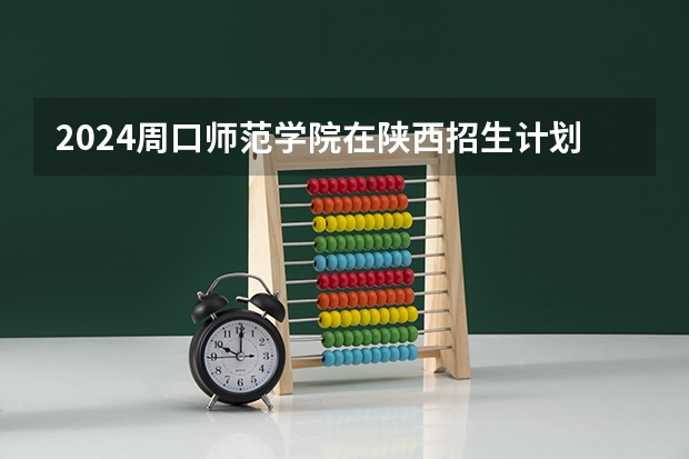 2024周口师范学院在陕西招生计划多少人