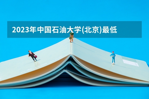 2023年中国石油大学(北京)最低多少分能录取 北京历年录取分数线