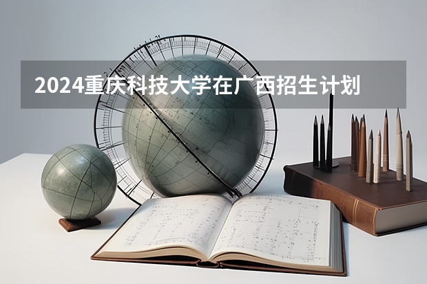 2024重庆科技大学在广西招生计划多少人