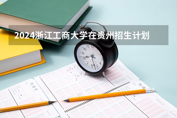 2024浙江工商大学在贵州招生计划多少人