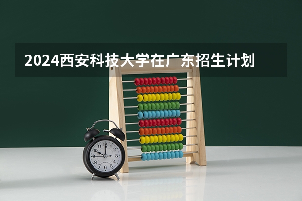 2024西安科技大学在广东招生计划多少人