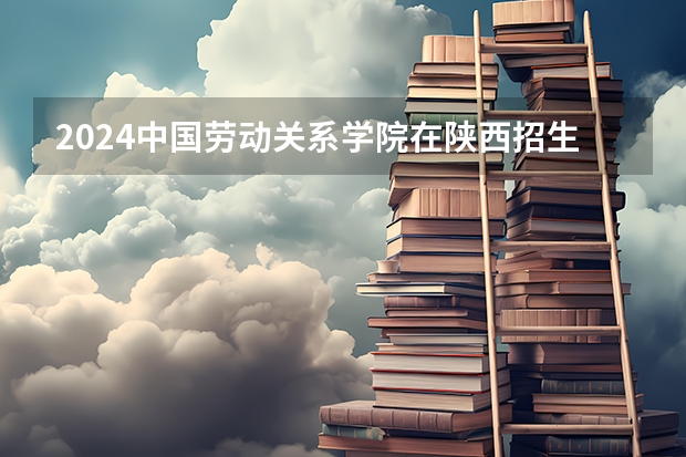 2024中国劳动关系学院在陕西招生计划多少人