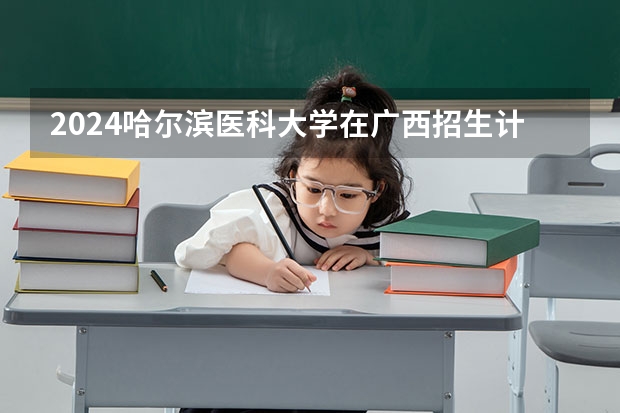 2024哈尔滨医科大学在广西招生计划多少人