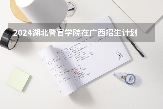 2024湖北警官学院在广西招生计划多少人
