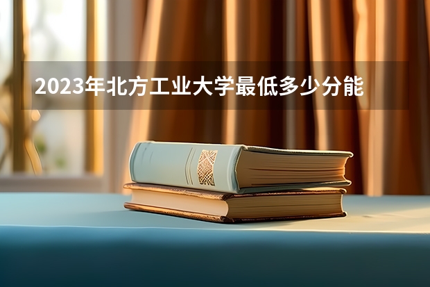 2023年北方工业大学最低多少分能录取 北京历年录取分数线