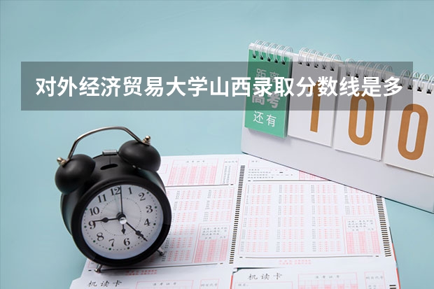 对外经济贸易大学山西录取分数线是多少(近三年招生人数一览)