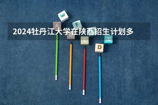 2024牡丹江大学在陕西招生计划多少人