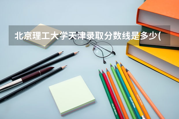 北京理工大学天津录取分数线是多少(近三年招生人数一览)