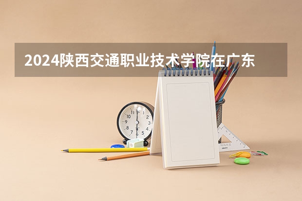 2024陕西交通职业技术学院在广东招生计划多少人