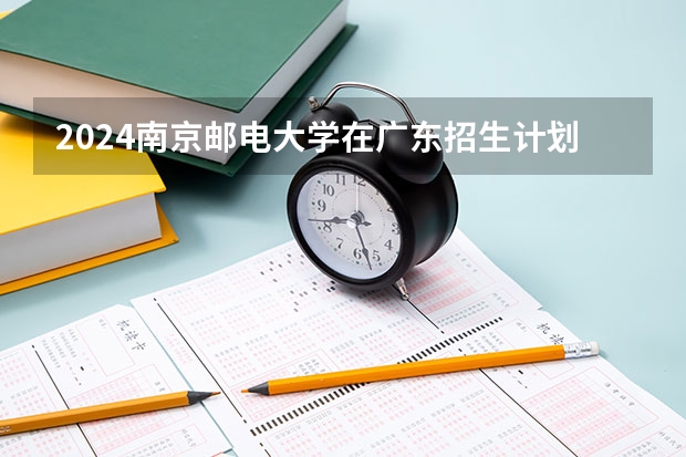 2024南京邮电大学在广东招生计划多少人
