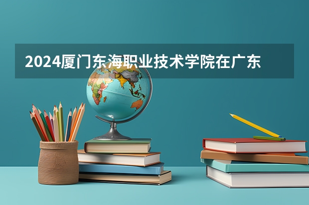 2024厦门东海职业技术学院在广东招生计划多少人