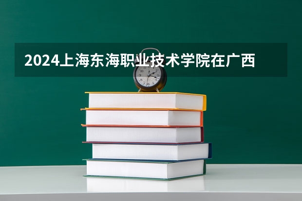 2024上海东海职业技术学院在广西招生计划多少人