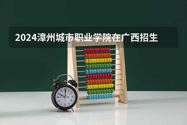 2024漳州城市职业学院在广西招生计划多少人