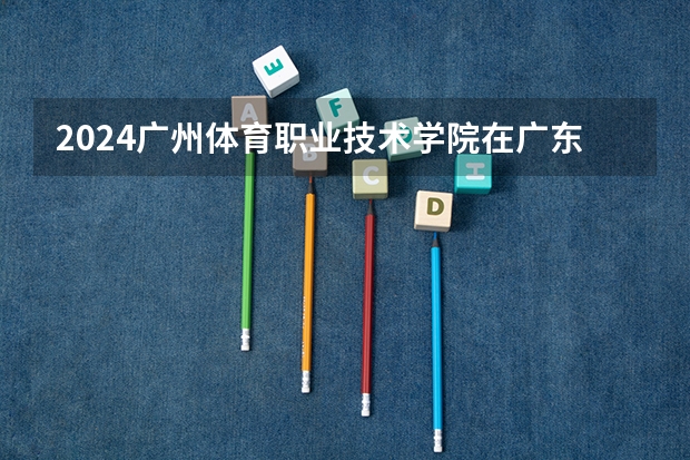 2024广州体育职业技术学院在广东招生计划多少人