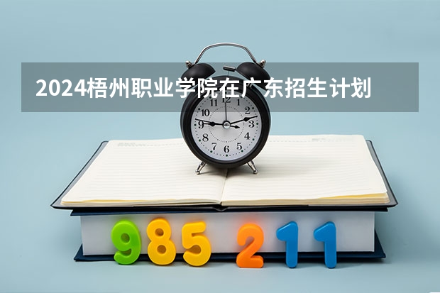 2024梧州职业学院在广东招生计划多少人