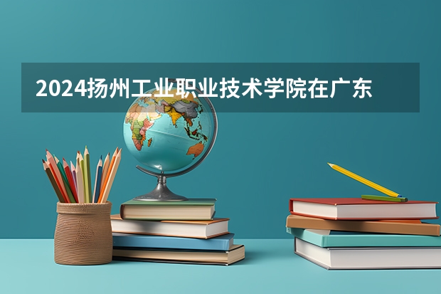 2024扬州工业职业技术学院在广东招生计划多少人