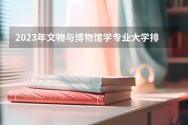2023年文物与博物馆学专业大学排名排行榜