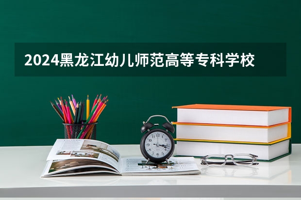 2024黑龙江幼儿师范高等专科学校在广西招生计划多少人