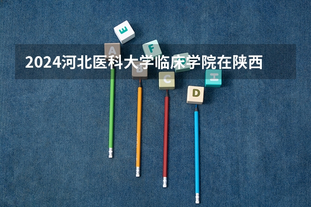 2024河北医科大学临床学院在陕西招生计划多少人