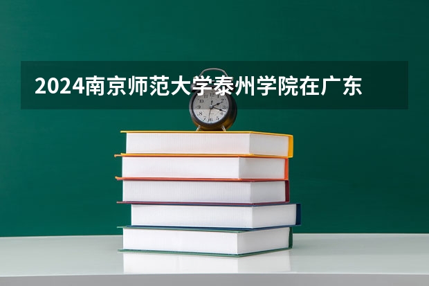 2024南京师范大学泰州学院在广东招生计划多少人