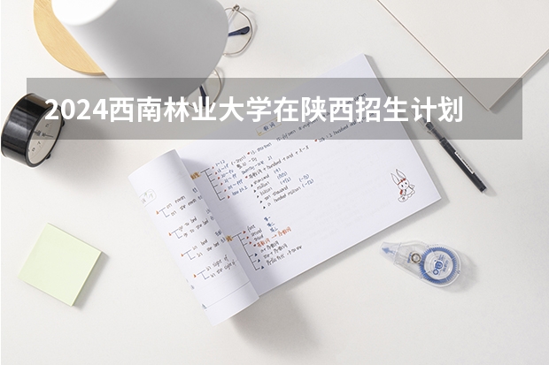 2024西南林业大学在陕西招生计划多少人