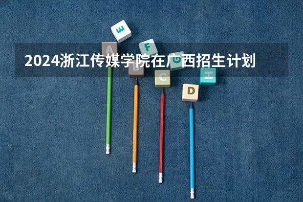2024浙江传媒学院在广西招生计划多少人