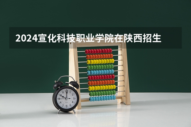 2024宣化科技职业学院在陕西招生计划多少人