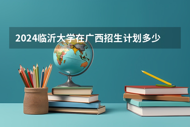 2024临沂大学在广西招生计划多少人
