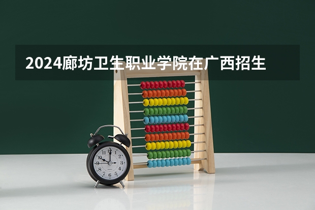 2024廊坊卫生职业学院在广西招生计划多少人
