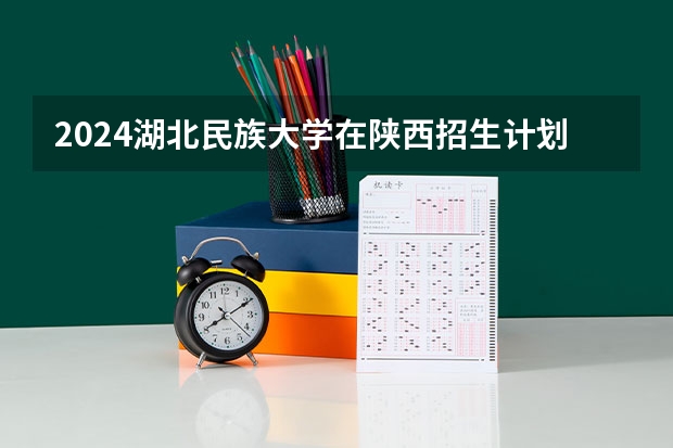 2024湖北民族大学在陕西招生计划多少人