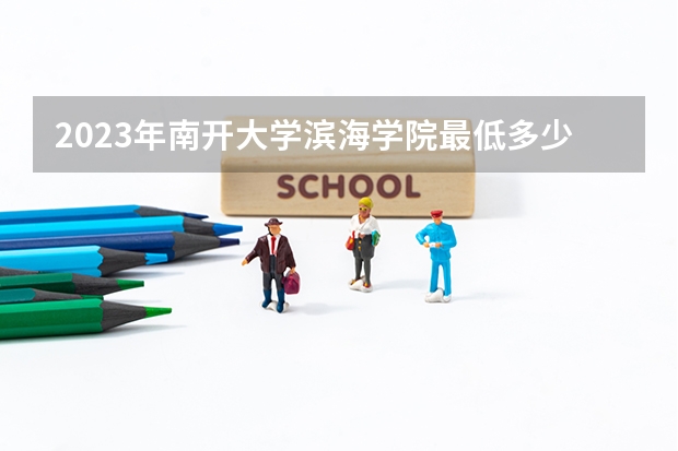2023年南开大学滨海学院最低多少分能录取 天津历年录取分数线