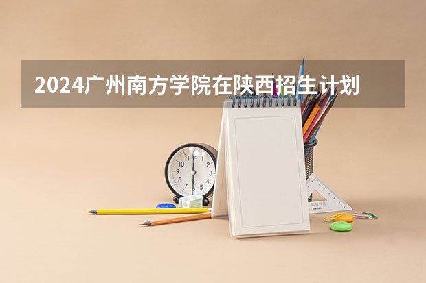 2024广州南方学院在陕西招生计划多少人