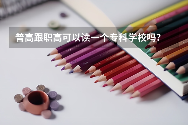 普高跟职高可以读一个专科学校吗?