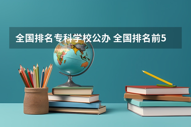 全国排名专科学校公办 全国排名前5的专科院校?