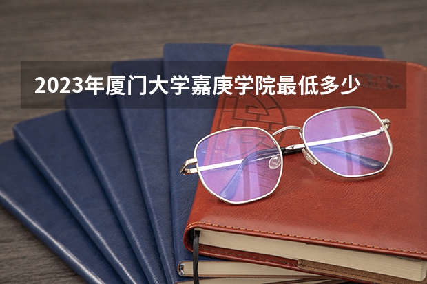 2023年厦门大学嘉庚学院最低多少分能录取 福建历年录取分数线