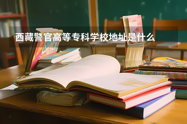 西藏警官高等专科学校地址是什么