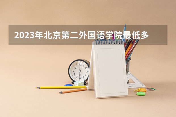 2023年北京第二外国语学院最低多少分能录取 北京历年录取分数线