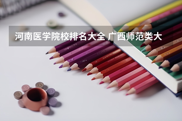 河南医学院校排名大全 广西师范类大专院校排名