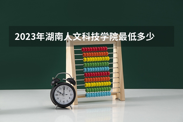 2023年湖南人文科技学院最低多少分能录取 湖南历年录取分数线