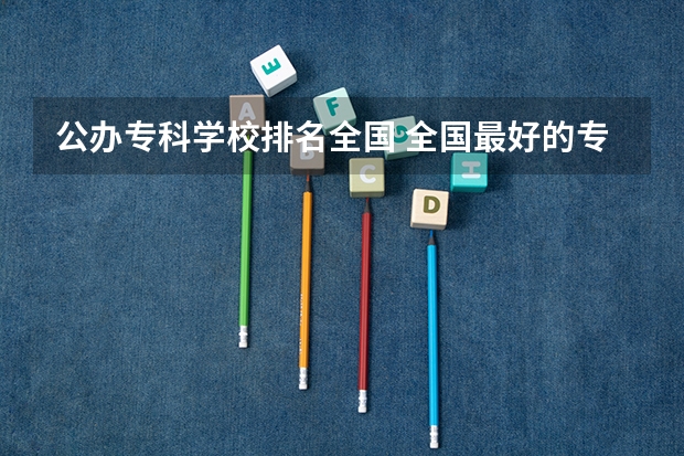 公办专科学校排名全国 全国最好的专科学校公办排名