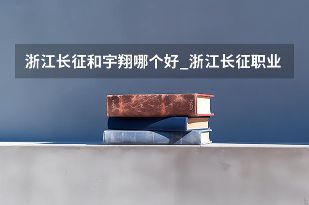 浙江长征和宇翔哪个好_浙江长征职业技术学院怎么样