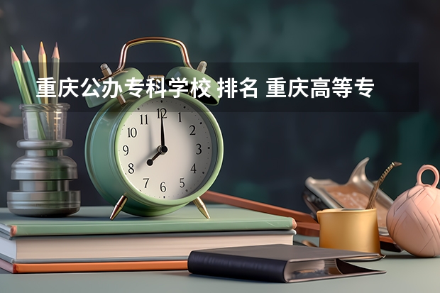 重庆公办专科学校 排名 重庆高等专科学校排名前十