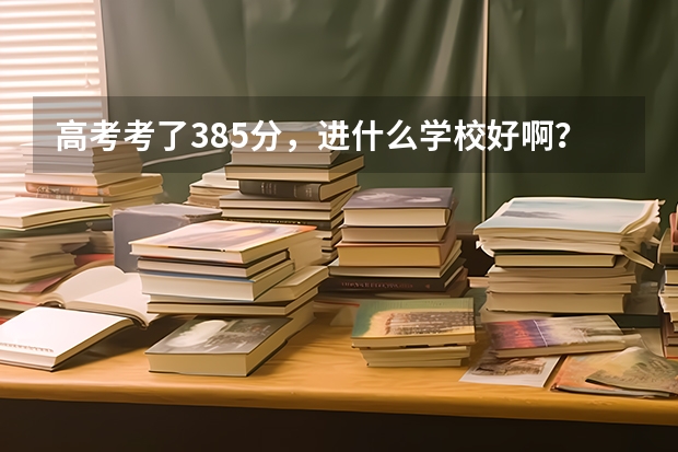 高考考了385分,进什么学校好啊?