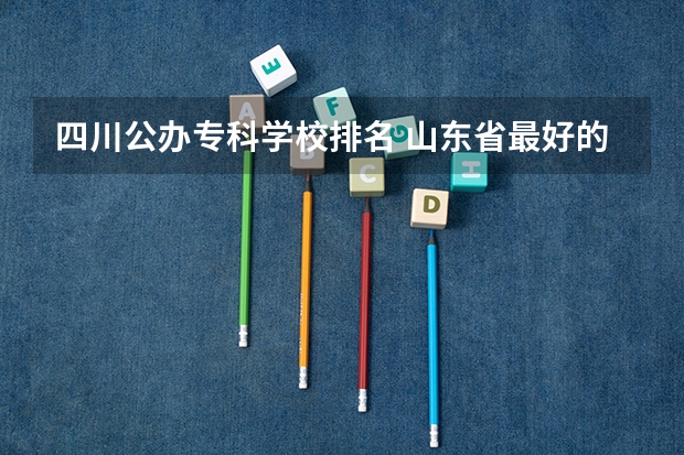 四川公办专科学校排名 山东省最好的专科学校排名公办