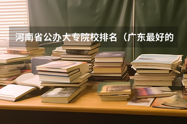 河南省公办大专院校排名(广东最好的专科学校排名)