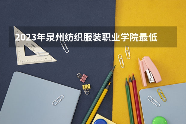 2023年泉州纺织服装职业学院最低多少分能录取 福建历年录取分数线