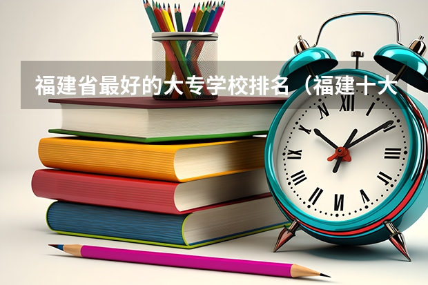 福建省最好的大专学校排名（福建十大高职院校）